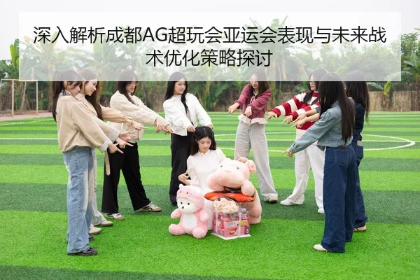 深入解析成都AG超玩会亚运会表现与未来战术优化策略探讨